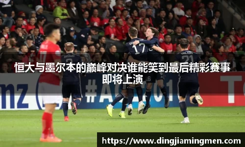 恒大与墨尔本的巅峰对决谁能笑到最后精彩赛事即将上演