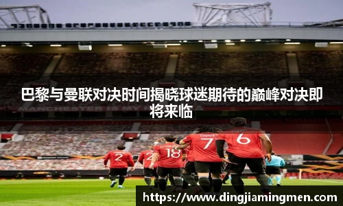 巴黎与曼联对决时间揭晓球迷期待的巅峰对决即将来临