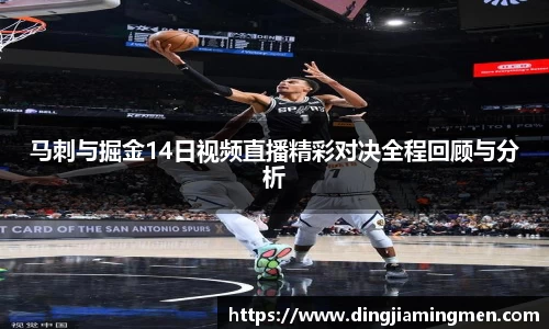 马刺与掘金14日视频直播精彩对决全程回顾与分析
